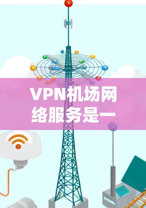 VPN机场网络服务是一种通过VPN连接机场网络设备，允许人们在机场上使用互联网服务的技术。以下是对该话题的详细说明