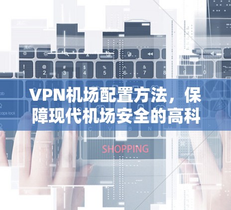 VPN机场配置方法，保障现代机场安全的高科技解决方案