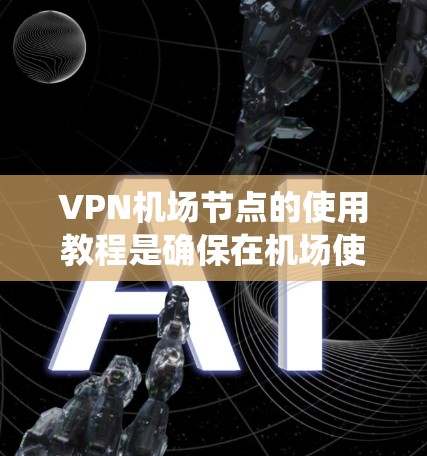 VPN机场节点的使用教程是确保在机场使用VPN设备时的安全操作指南。以下是一个系统化的教程，涵盖从获取设备到配置和维护的各个方面