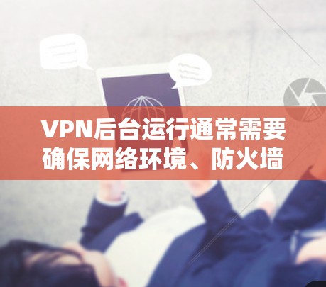 VPN后台运行通常需要确保网络环境、防火墙设置、服务器稳定性以及数据安全等方面都达到要求。以下是一些可能的问题和解决方法