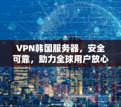VPN韩国服务器，安全可靠，助力全球用户放心出行