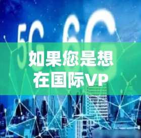 如果您是想在国际VPN服务器上登录，以下是一些通用的步骤和方法，适用于大多数主流VPN服务