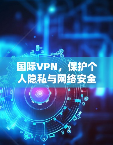 国际VPN，保护个人隐私与网络安全的关键