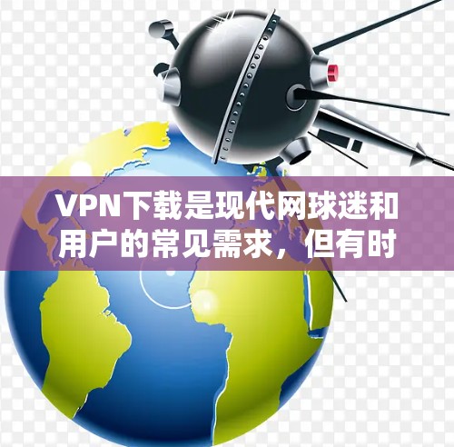 VPN下载是现代网球迷和用户的常见需求，但有时候下载速度慢、访问不上网或内容被截屏等问题也可能困扰到用户。以下是一些解决VPN下载问题的常见方法
