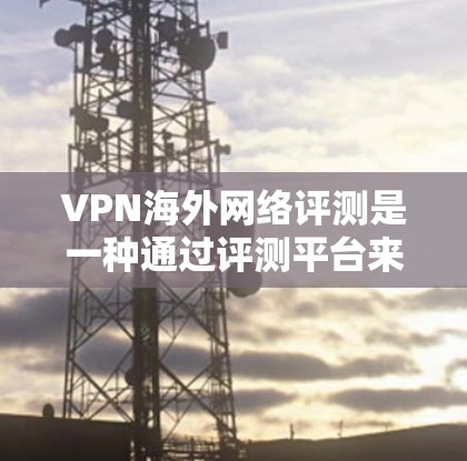 VPN海外网络评测是一种通过评测平台来评估VPN服务的方式，结合了VPN的技术特点和评测内容的全面性。以下是对该主题的详细总结