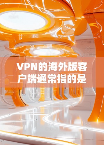 VPN的海外版客户端通常指的是用于在国际或非本地环境中的VPN应用。这些应用通常提供类似本地VPN的功能，但可以在全球范围内访问网络服务。以下是一些常见的VPN客户端及其特点