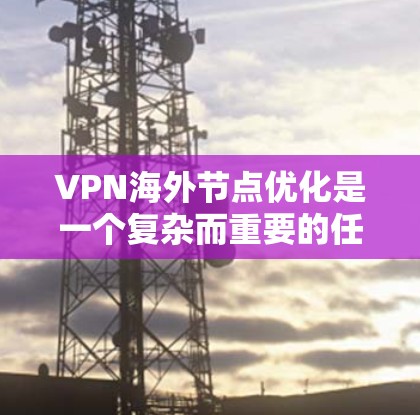 VPN海外节点优化是一个复杂而重要的任务，涉及多方面的考虑，以下是一些关键步骤和方法，帮助您有效地优化 VPN 网站