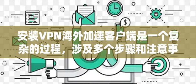 安装VPN海外加速客户端是一个复杂的过程，涉及多个步骤和注意事项。以下是详细的步骤指南，帮助您完成这个过程