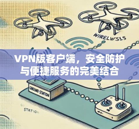 VPN版客户端，安全防护与便捷服务的完美结合