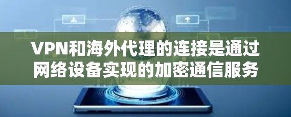 VPN和海外代理的连接是通过网络设备实现的加密通信服务，用于连接本地设备到外部网络。海外代理则是通过互联网连接到其他国家的服务器，通常用于内容下载和分享。以下是一些详细的连接步骤和注意事项