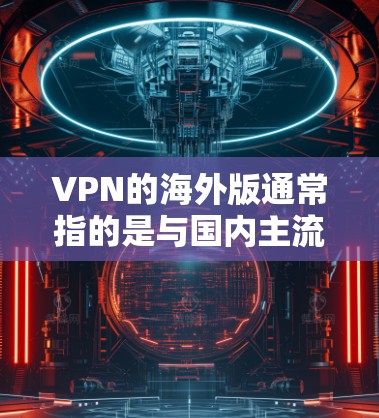 VPN的海外版通常指的是与国内主流VPN服务不同的版本，可能是在海外地区的版本。以下是一些常见的国际VPN服务及其特点，供参考