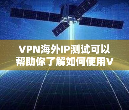 VPN海外IP测试可以帮助你了解如何使用VPN服务，测试IP地址的使用是否合规，以及如何防范被检测到的可能