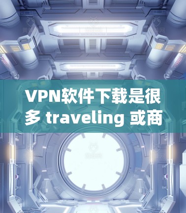 VPN软件下载是很多 traveling 或商务用户常用的工具，尤其是对于经常需要访问国外网站、资源或文档的人。以下是一些常见的VPN软件推荐，涵盖了国内和国外的软件