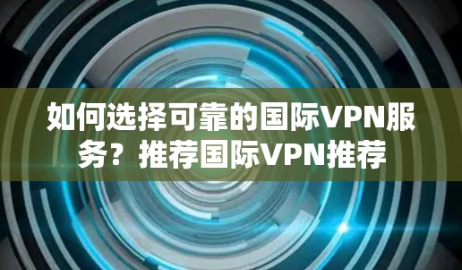 如何选择可靠的国际VPN服务？推荐国际VPN推荐