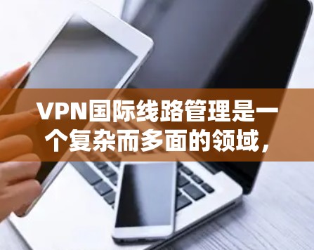 VPN国际线路管理是一个复杂而多面的领域，涉及多个方面，从技术配置到安全措施，再到经济影响。以下是对VPN国际线路管理的详细总结