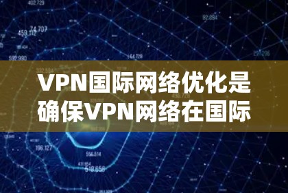 VPN国际网络优化是确保VPN网络在国际范围内的高效、安全和稳定性的关键环节。以下是对 VPN 国际网络优化的详细分析和总结