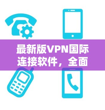 最新版VPN国际连接软件,全面保障安全与性能 最新版VPN国际连接软件,全面保障安全与性能