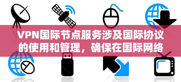 VPN国际节点服务涉及国际协议的使用和管理，确保在国际网络中安全地运行。以下是对VPN国际节点服务的逐步解释和总结