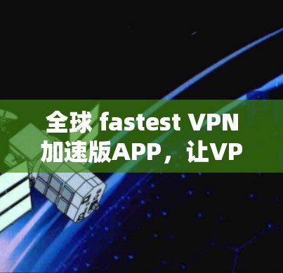 全球 fastest VPN加速版APP，让VPN连接更快速、更便捷