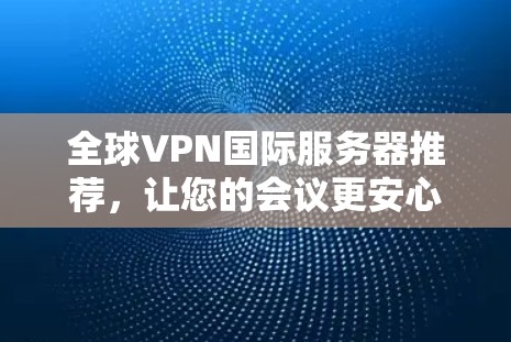 全球VPN国际服务器推荐，让您的会议更安心