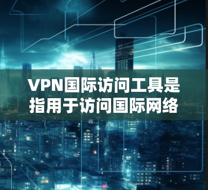 VPN国际访问工具是指用于访问国际网络的虚拟网络连接，通常需要通过VPN技术连接到外部网络。这些工具可以帮助用户访问其他国家的网站、文件、视频、实时新闻等资源。以下是一些常见的VPN国际访问工具