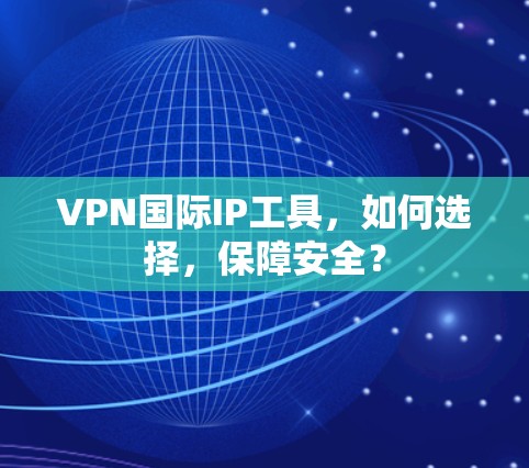 VPN国际IP工具，如何选择，保障安全？