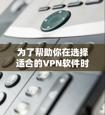 为了帮助你在选择适合的VPN软件时，以下是一些推荐的步骤和建议