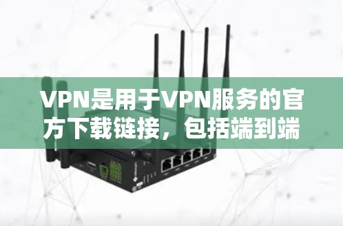VPN是用于VPN服务的官方下载链接，包括端到端加密（ETC）基于网络的VPN（NBVP）多因素认证（MFA）等类型。以下是几种常见的VPN类型及其官方下载链接