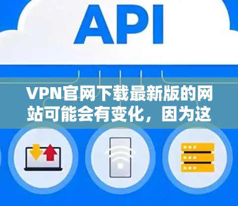 VPN官网下载最新版的网站可能会有变化，因为这些服务可能会根据公司的扩展或内部更新而变化。不过，我将提供一些常见的VPN服务链接和下载链接，供您参考