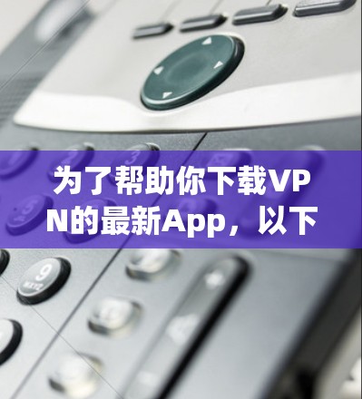 为了帮助你下载VPN的最新App，以下是一步步的指南