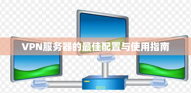 VPN服务器的最佳配置与使用指南