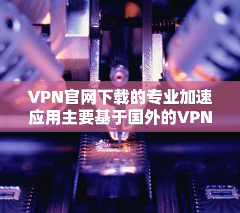 VPN官网下载的专业加速应用主要基于国外的VPN服务，这些应用通常提供高速、安全和兼容性好等特点。以下是一些知名的VPN加速应用和工具