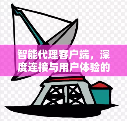 智能代理客户端，深度连接与用户体验的完美融合