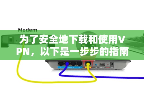 为了安全地下载和使用VPN，以下是一步步的指南