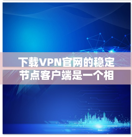 下载VPN官网的稳定节点客户端是一个相对简单的过程，以下是详细的步骤指南