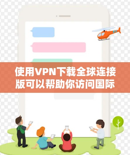 使用VPN下载全球连接版可以帮助你访问国际范围内的网络服务。以下是几种常见的VPN服务，适合你的需求