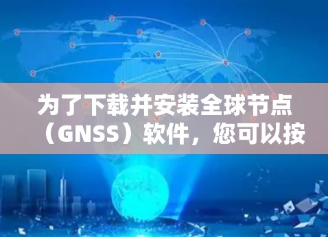 为了下载并安装全球节点（GNSS）软件，您可以按照以下步骤进行