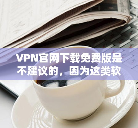 VPN官网下载免费版是不建议的,因为这类软件通常涉及非法内容或网络账号,可能会对网络环境造成损害,并且可能涉及版权保护条款。以下是一些建议 VPN官网下载免费版是不建议的,因为这类软件通常涉及非法内容或网络账号,可能会对网络环境造成损害,并且可能涉及版权保护条款。以下是一些建议