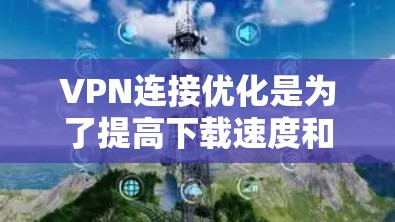VPN连接优化是为了提高下载速度和稳定性,通常包括以下几个步骤 VPN连接优化是为了提高下载速度和稳定性,通常包括以下几个步骤