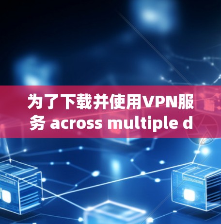 为了下载并使用VPN服务 across multiple devices,follow these organized steps: 为了下载并使用VPN服务 across multiple devices,follow these organized steps:
