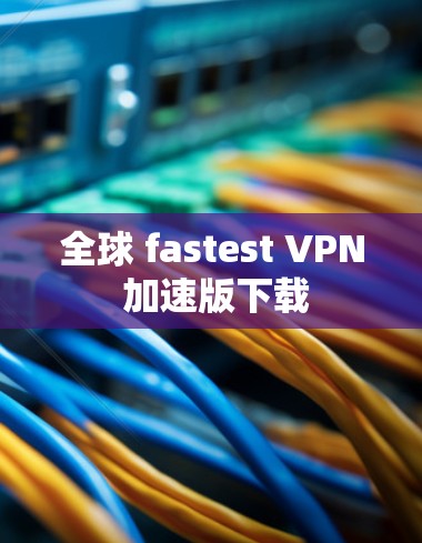 全球 fastest VPN 加速版下载 全球 fastest VPN 加速版下载