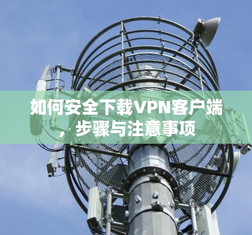 如何安全下载VPN客户端,步骤与注意事项 如何安全下载VPN客户端,步骤与注意事项