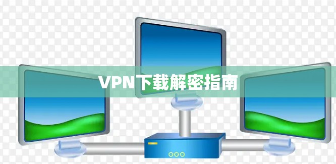 VPN下载解密指南 VPN下载解密指南
