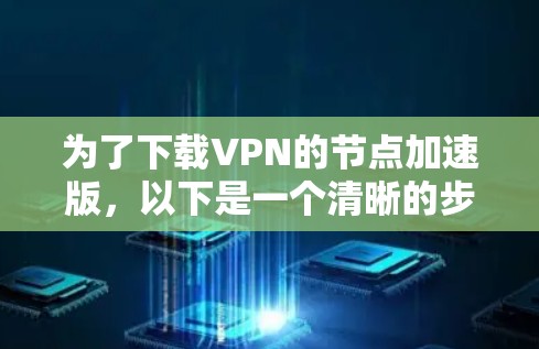 为了下载VPN的节点加速版,以下是一个清晰的步骤指南 为了下载VPN的节点加速版,以下是一个清晰的步骤指南
