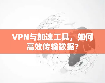 VPN与加速工具,如何高效传输数据? VPN与加速工具,如何高效传输数据?