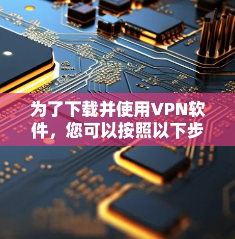 为了下载并使用VPN软件,您可以按照以下步骤进行 为了下载并使用VPN软件,您可以按照以下步骤进行