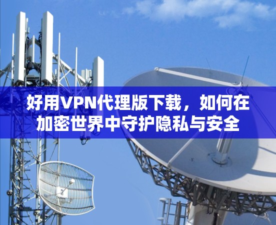 好用VPN代理版下载,如何在加密世界中守护隐私与安全 好用VPN代理版下载,如何在加密世界中守护隐私与安全