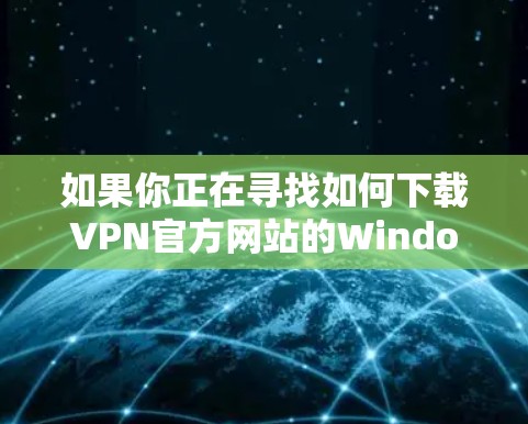 如果你正在寻找如何下载VPN官方网站的Windows版，以下是一些建议和步骤