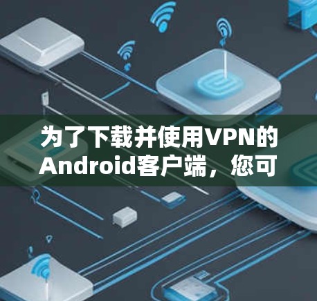 为了下载并使用VPN的Android客户端，您可以按照以下步骤进行