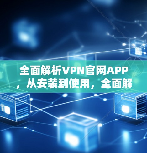 全面解析VPN官网APP，从安装到使用，全面解决你的VPN问题